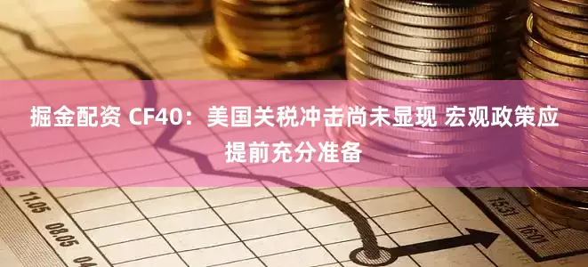 掘金配资 CF40：美国关税冲击尚未显现 宏观政策应提前充分准备