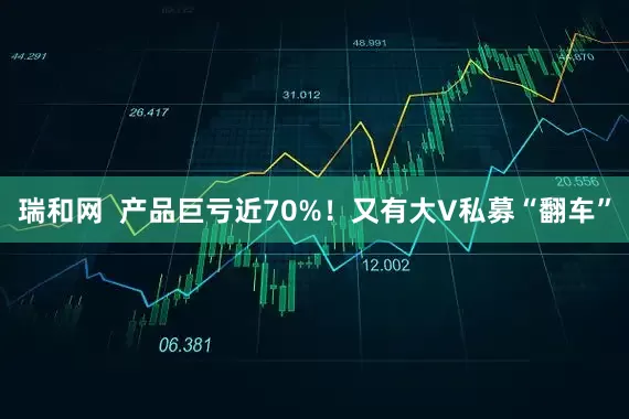 瑞和网  产品巨亏近70%！又有大V私募“翻车”