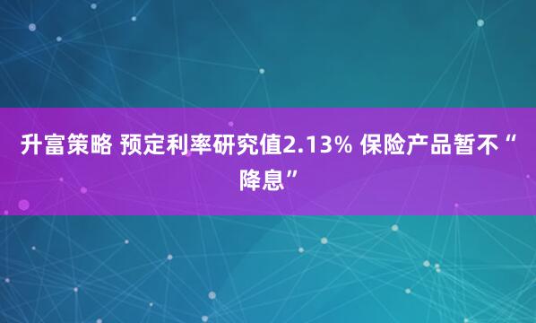 升富策略 预定利率研究值2.13% 保险产品暂不“降息”