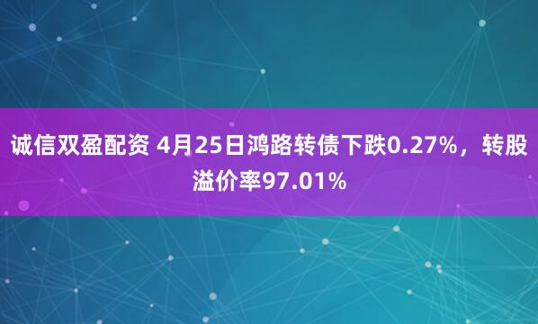 诚信双盈配资 4月25日鸿路转债下跌0.27%，转股溢价率97.01%
