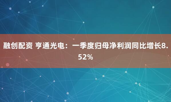 融创配资 亨通光电：一季度归母净利润同比增长8.52%
