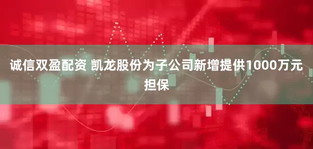 诚信双盈配资 凯龙股份为子公司新增提供1000万元担保