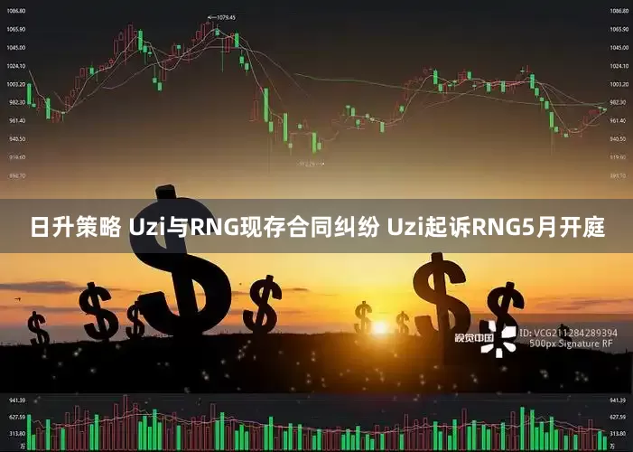 日升策略 Uzi与RNG现存合同纠纷 Uzi起诉RNG5月开庭