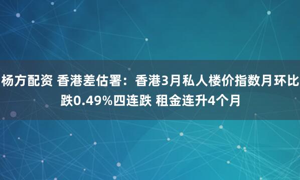 杨方配资 香港差估署：香港3月私人楼价指数月环比跌0.49%四连跌 租金连升4个月