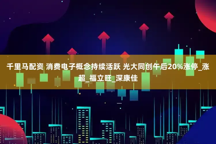 千里马配资 消费电子概念持续活跃 光大同创午后20%涨停_涨超_福立旺_深康佳