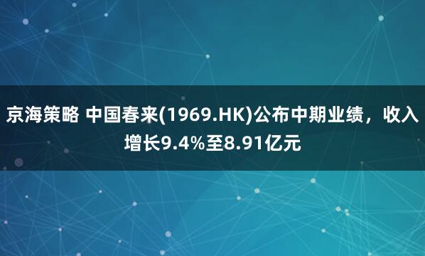 京海策略 中国春来(1969.HK)公布中期业绩，收入增长9.4%至8.91亿元