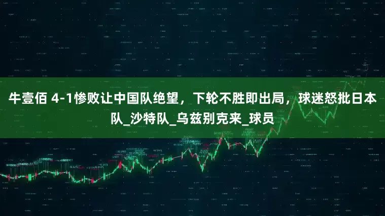 牛壹佰 4-1惨败让中国队绝望，下轮不胜即出局，球迷怒批日本队_沙特队_乌兹别克来_球员