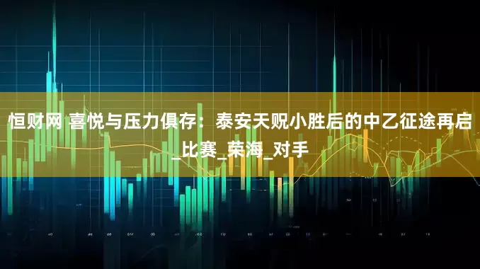 恒财网 喜悦与压力俱存：泰安天贶小胜后的中乙征途再启_比赛_荣海_对手