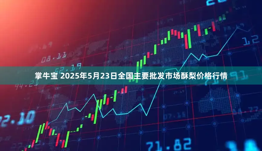 掌牛宝 2025年5月23日全国主要批发市场酥梨价格行情