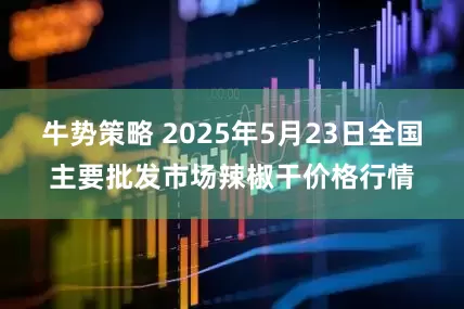 牛势策略 2025年5月23日全国主要批发市场辣椒干价格行情