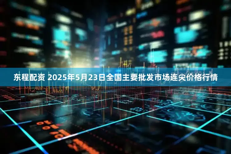 东程配资 2025年5月23日全国主要批发市场连尖价格行情