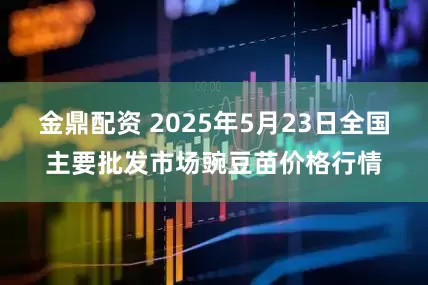 金鼎配资 2025年5月23日全国主要批发市场豌豆苗价格行情