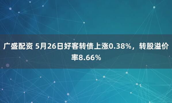 广盛配资 5月26日好客转债上涨0.38%，转股溢价率8.66%