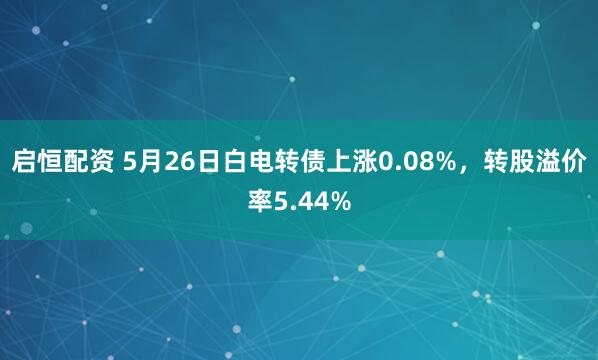 启恒配资 5月26日白电转债上涨0.08%，转股溢价率5.44%