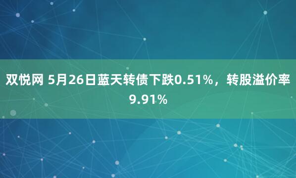 双悦网 5月26日蓝天转债下跌0.51%，转股溢价率9.91%