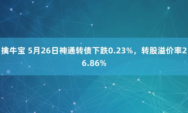 擒牛宝 5月26日神通转债下跌0.23%，转股溢价率26.86%