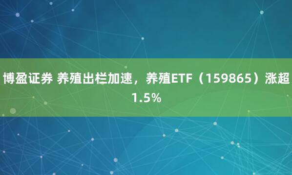 博盈证券 养殖出栏加速，养殖ETF（159865）涨超1.5%