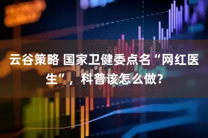云谷策略 国家卫健委点名“网红医生”，科普该怎么做？