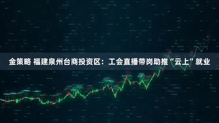 金策略 福建泉州台商投资区：工会直播带岗助推“云上”就业