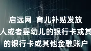 启远网  育儿补贴发放渠道为申领人或者婴幼儿的银行卡或其他金融账户