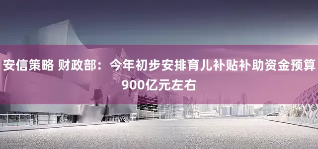 安信策略 财政部：今年初步安排育儿补贴补助资金预算900亿元左右