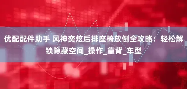 优配配件助手 风神奕炫后排座椅放倒全攻略：轻松解锁隐藏空间_操作_靠背_车型