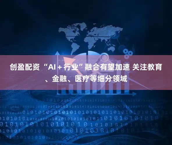 创盈配资 “AI＋行业”融合有望加速 关注教育、金融、医疗等细分领域