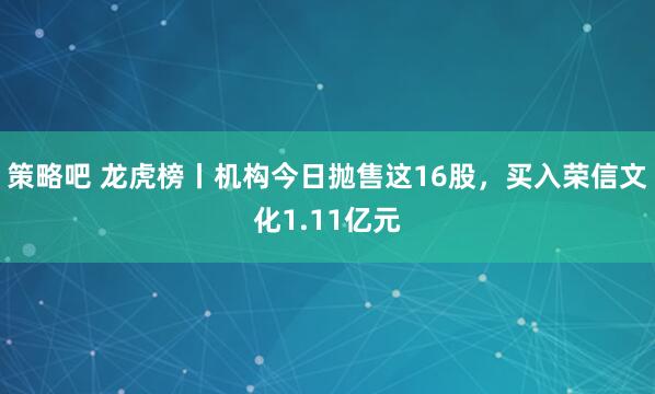 策略吧 龙虎榜丨机构今日抛售这16股，买入荣信文化1.11亿元