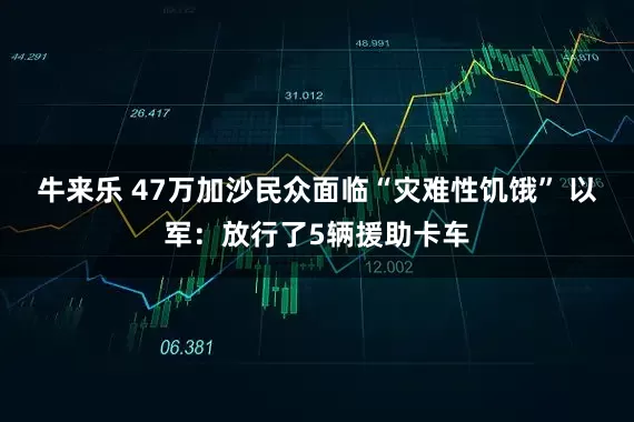 牛来乐 47万加沙民众面临“灾难性饥饿” 以军：放行了5辆援助卡车
