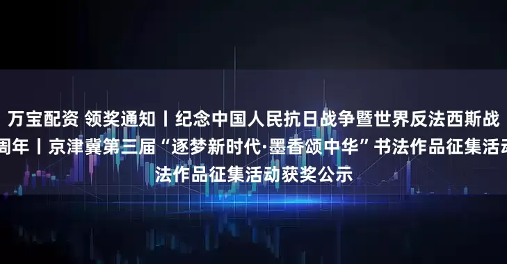万宝配资 领奖通知丨纪念中国人民抗日战争暨世界反法西斯战争胜利80周年丨京津冀第三届“逐梦新时代·墨香颂中华”书法作品征集活动获奖公示