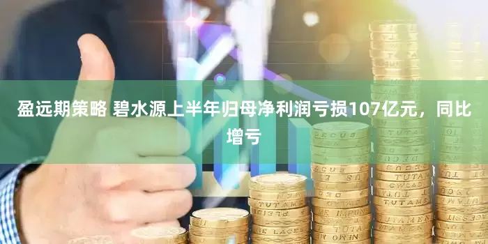 盈远期策略 碧水源上半年归母净利润亏损107亿元，同比增亏