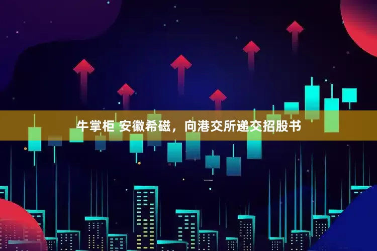 牛掌柜 安徽希磁，向港交所递交招股书