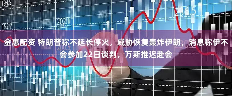 金惠配资 特朗普称不延长停火，威胁恢复轰炸伊朗，消息称伊不会参加22日谈判，万斯推迟赴会