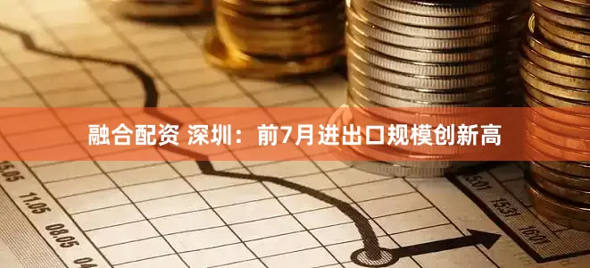 融合配资 深圳：前7月进出口规模创新高