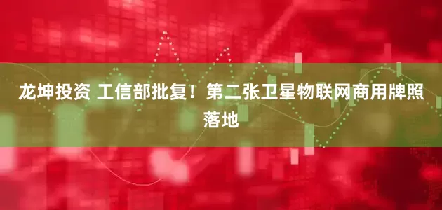 龙坤投资 工信部批复！第二张卫星物联网商用牌照落地