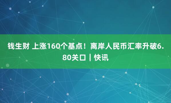 钱生财 上涨160个基点！离岸人民币汇率升破6.80关口｜快讯