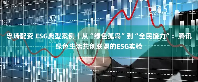 忠琦配资 ESG典型案例｜从“绿色孤岛”到“全民接力”：腾讯绿色生活共创联盟的ESG实验