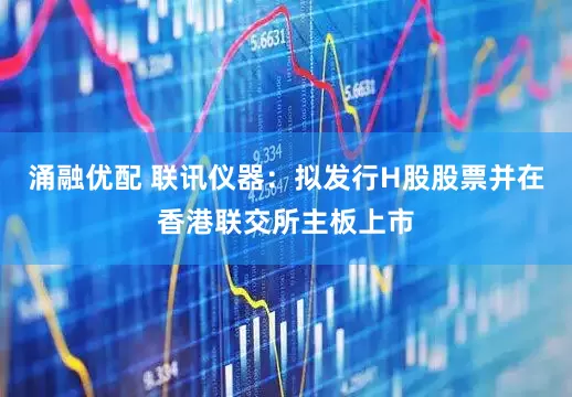 涌融优配 联讯仪器：拟发行H股股票并在香港联交所主板上市